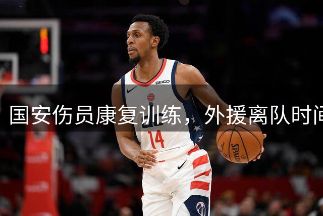 国安伤员康复训练，外援离队时间确定